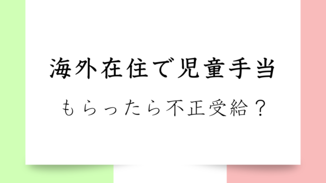 【海外在住者向けお金の話】海外在住で児童手当（旧子ども手当）をもらったら不正受給？